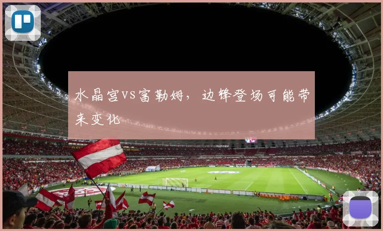 水晶宫vs富勒姆，边锋登场可能带来变化