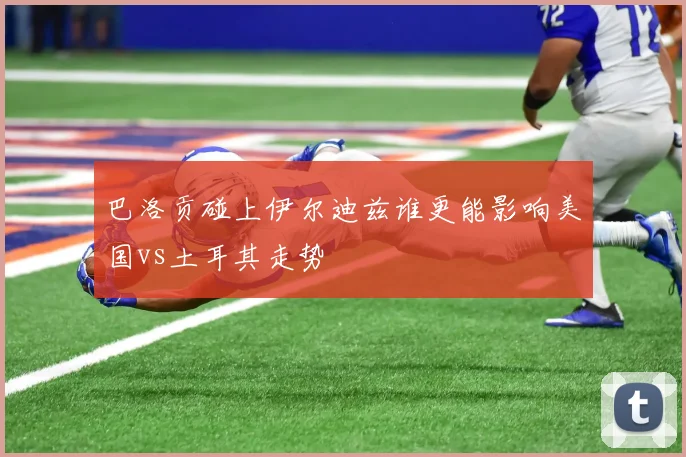 巴洛贡碰上伊尔迪兹谁更能影响美国vs土耳其走势