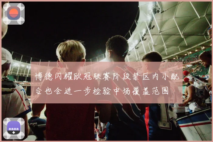 博德闪耀欧冠联赛阶段禁区内小配合也会进一步检验中场覆盖范围
