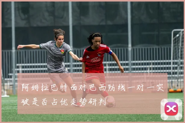 阿姆拉巴特面对巴西防线一对一突破是否占优走势研判