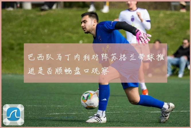 巴西队马丁内利对阵苏格兰带球推进是否顺畅盘口观察