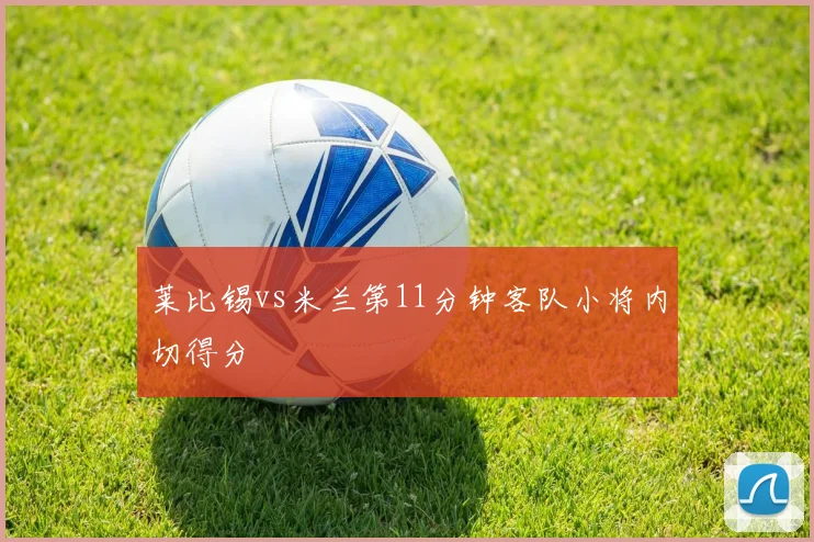 莱比锡vs米兰第11分钟客队小将内切得分