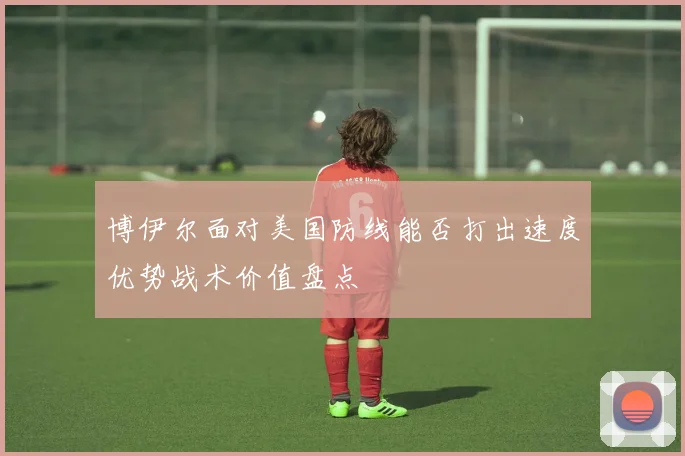 博伊尔面对美国防线能否打出速度优势战术价值盘点